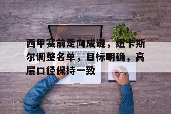 电竞赛-包含西甲赛前走向成谜，纽卡斯尔调整名单，目标明确，高层口径保持一致的词条