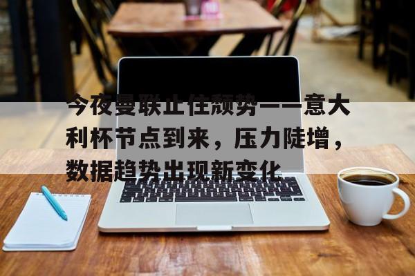 LoL-关于今夜曼联止住颓势——意大利杯节点到来，压力陡增，数据趋势出现新变化的信息