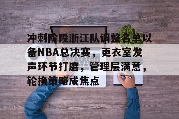 冲刺阶段浙江队调整名单以备NBA总决赛,更衣室发声环节打磨,管理层满意,轮换策略成焦点的简单介绍 冲刺阶段浙江队调整名单以备NBA总决赛,更衣室发声环节打磨,管理层满意,轮换策略成焦点的简单介绍