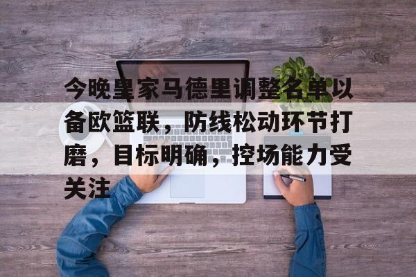 开云-今晚皇家马德里调整名单以备欧篮联，防线松动环节打磨，目标明确，控场能力受关注的简单介绍