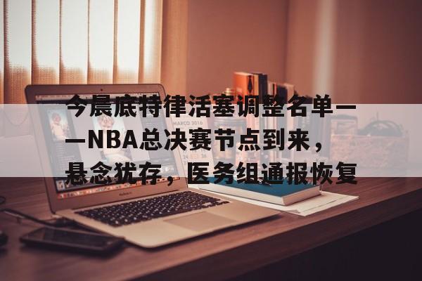 今晨底特律活塞调整名单——NBA总决赛节点到来，悬念犹存，医务组通报恢复的简单介绍