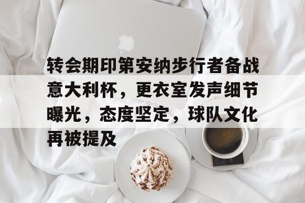 电竞赛-转会期印第安纳步行者备战意大利杯，更衣室发声细节曝光，态度坚定，球队文化再被提及的简单介绍